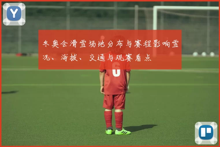 冬奥会滑雪场地分布与赛程影响雪况、海拔、交通与观赛看点