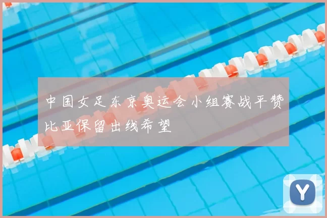 中国女足东京奥运会小组赛战平赞比亚保留出线希望