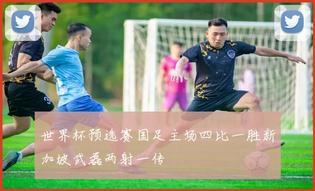 世界杯预选赛国足主场四比一胜新加坡武磊两射一传
