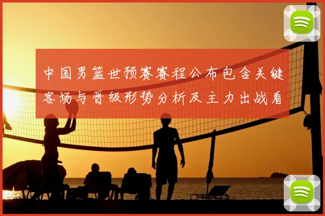 中国男篮世预赛赛程公布包含关键客场与晋级形势分析及主力出战看点