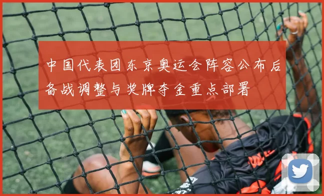 中国代表团东京奥运会阵容公布后备战调整与奖牌夺金重点部署