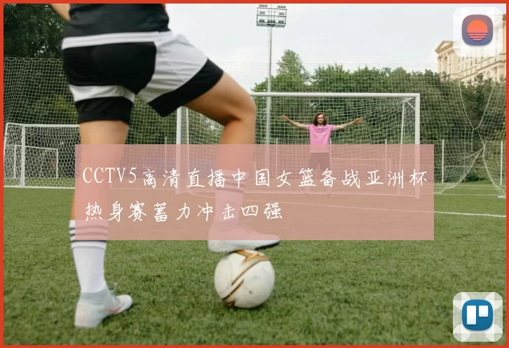 CCTV5高清直播中国女篮备战亚洲杯热身赛蓄力冲击四强