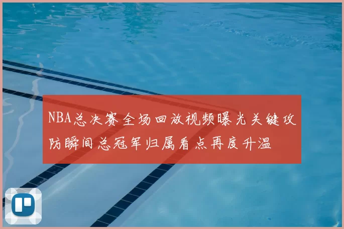 NBA总决赛全场回放视频曝光关键攻防瞬间总冠军归属看点再度升温