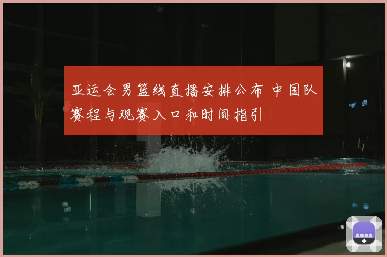 亚运会男篮线直播安排公布 中国队赛程与观赛入口和时间指引