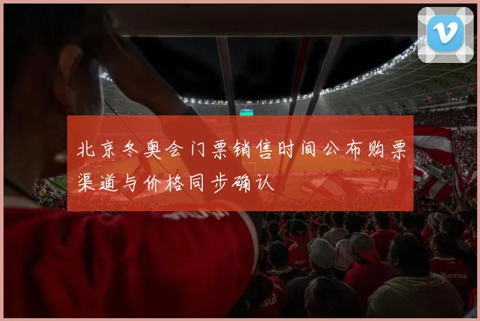 北京冬奥会门票销售时间公布购票渠道与价格同步确认