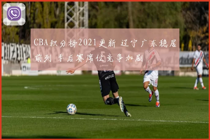 CBA积分榜2021更新 辽宁广东稳居前列 季后赛席位竞争加剧