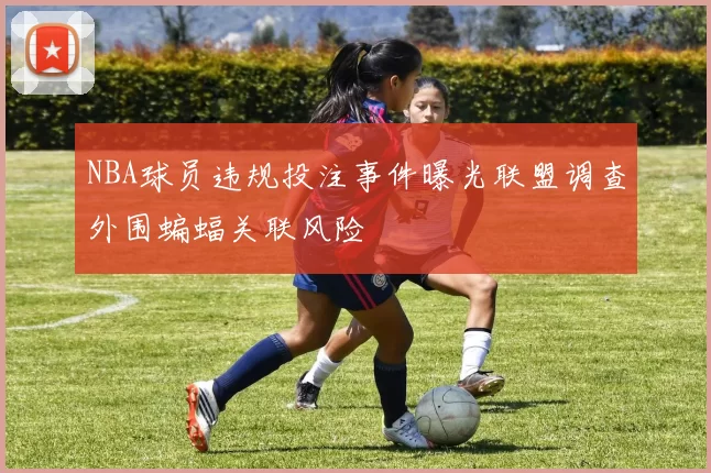 NBA球员违规投注事件曝光联盟调查外围蝙蝠关联风险