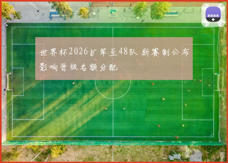 世界杯2026扩军至48队 新赛制公布影响晋级名额分配