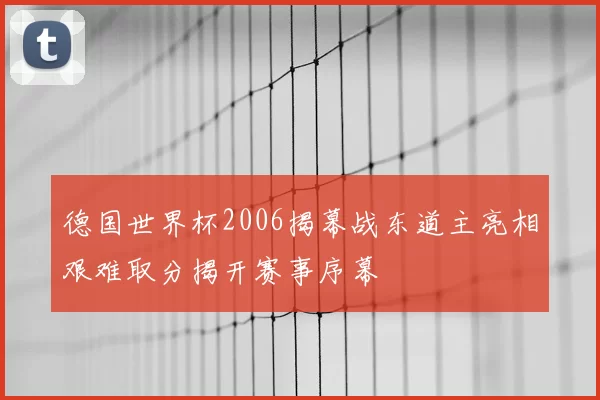 德国世界杯2006揭幕战东道主亮相艰难取分揭开赛事序幕
