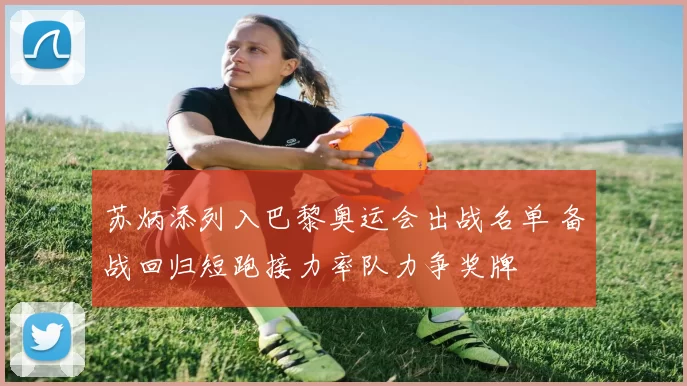 苏炳添列入巴黎奥运会出战名单 备战回归短跑接力率队力争奖牌