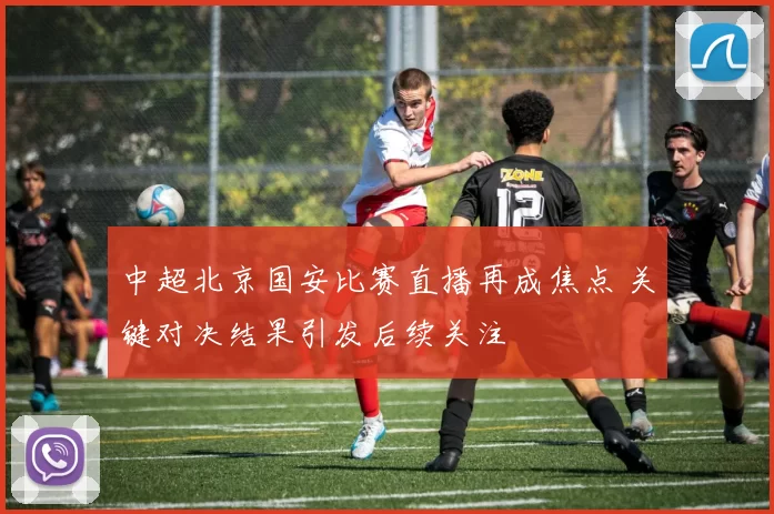中超北京国安比赛直播再成焦点 关键对决结果引发后续关注
