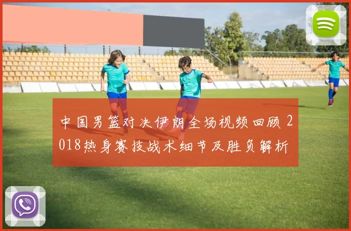 中国男篮对决伊朗全场视频回顾 2018热身赛技战术细节及胜负解析