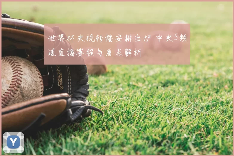 世界杯央视转播安排出炉 中央5频道直播赛程与看点解析