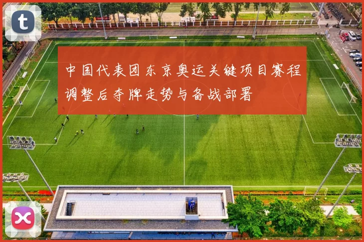 中国代表团东京奥运关键项目赛程调整后夺牌走势与备战部署