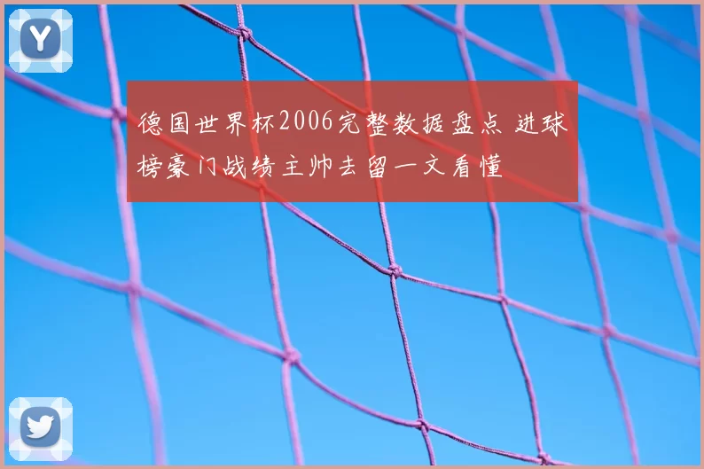 德国世界杯2006完整数据盘点 进球榜豪门战绩主帅去留一文看懂