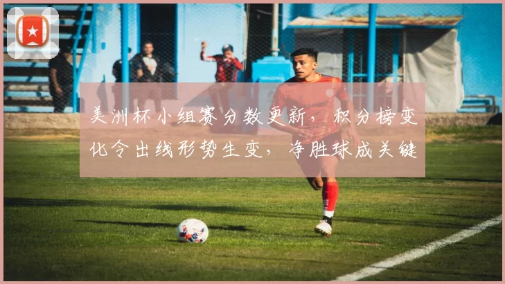 美洲杯小组赛分数更新，积分榜变化令出线形势生变，净胜球成关键