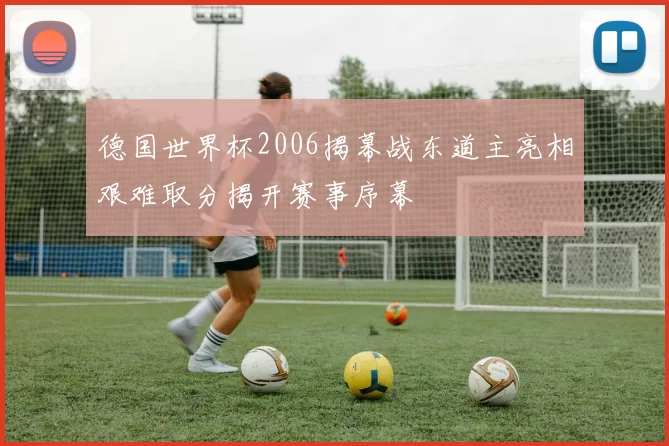 德国世界杯2006揭幕战东道主亮相艰难取分揭开赛事序幕
