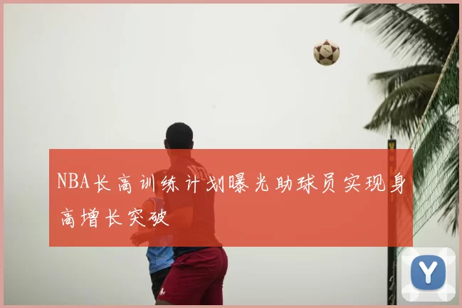 NBA长高训练计划曝光助球员实现身高增长突破