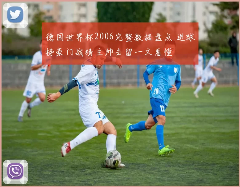 德国世界杯2006完整数据盘点 进球榜豪门战绩主帅去留一文看懂