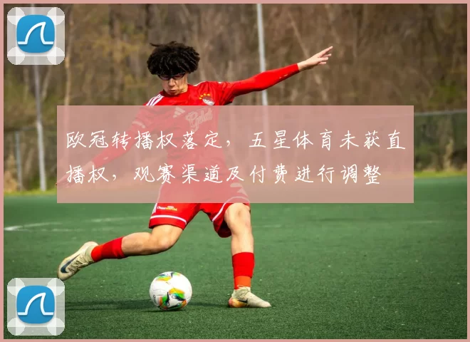 欧冠转播权落定，五星体育未获直播权，观赛渠道及付费进行调整