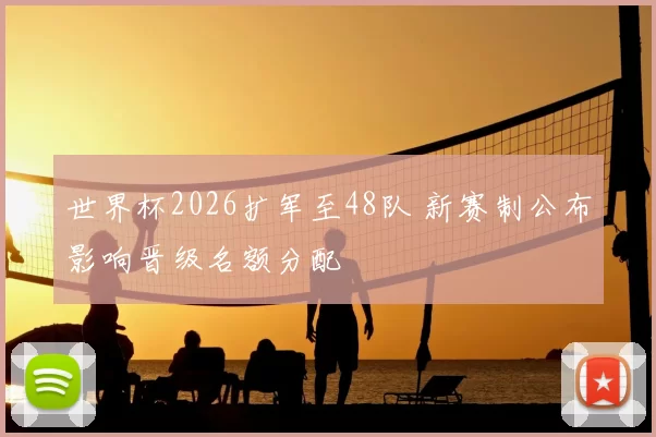 世界杯2026扩军至48队 新赛制公布影响晋级名额分配