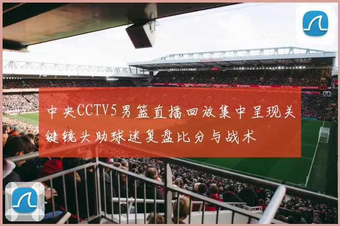 中央CCTV5男篮直播回放集中呈现关键镜头助球迷复盘比分与战术