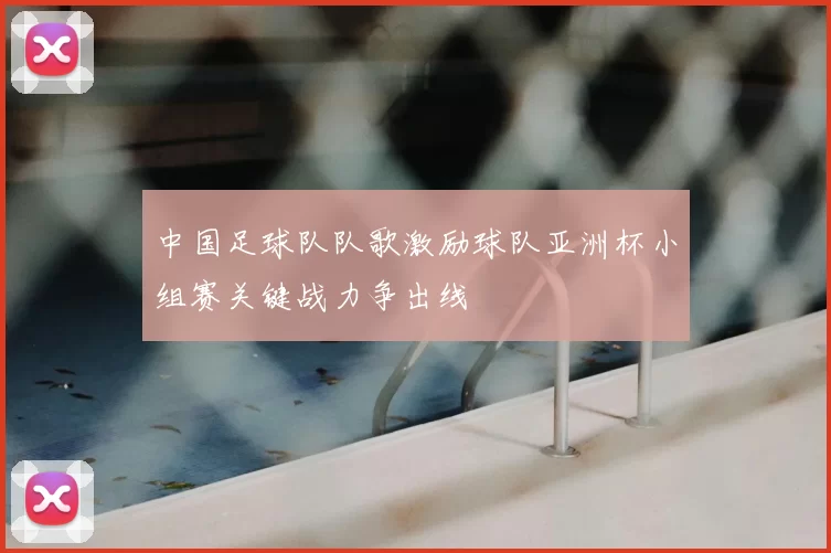 中国足球队队歌激励球队亚洲杯小组赛关键战力争出线