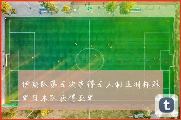 伊朗队第五次夺得五人制亚洲杯冠军日本队获得亚军