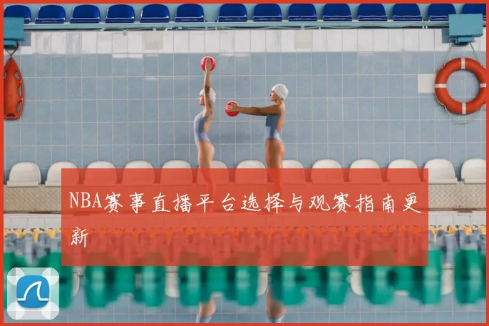 NBA赛事直播平台选择与观赛指南更新