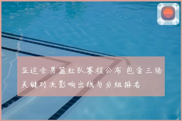 亚运会男篮红队赛程公布 包含三场关键对决影响出线与分组排名