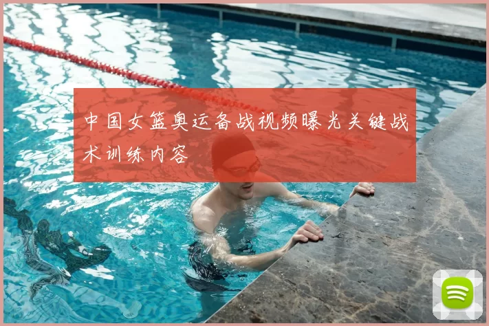 中国女篮奥运备战视频曝光关键战术训练内容
