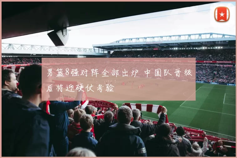 男篮8强对阵全部出炉 中国队晋级后将迎硬仗考验