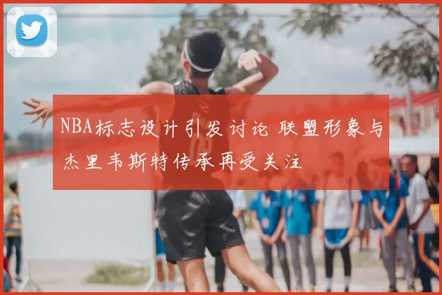 NBA标志设计引发讨论 联盟形象与杰里韦斯特传承再受关注