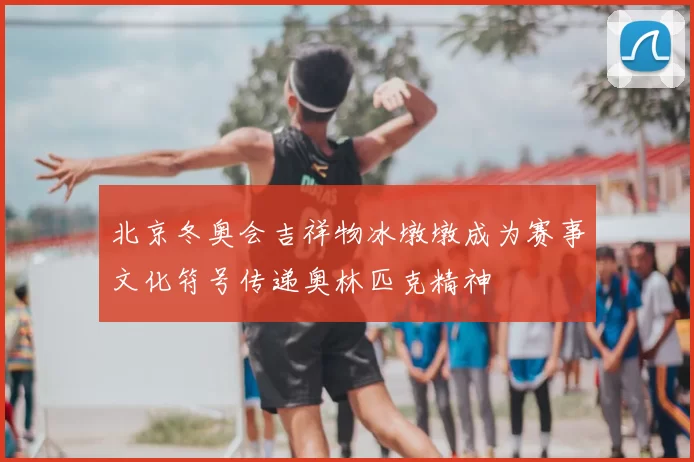 北京冬奥会吉祥物冰墩墩成为赛事文化符号传递奥林匹克精神