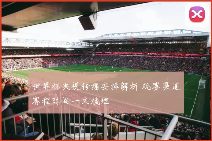 世界杯央视转播安排解析 观赛渠道赛程时间一文梳理