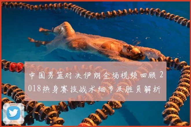 中国男篮对决伊朗全场视频回顾 2018热身赛技战术细节及胜负解析