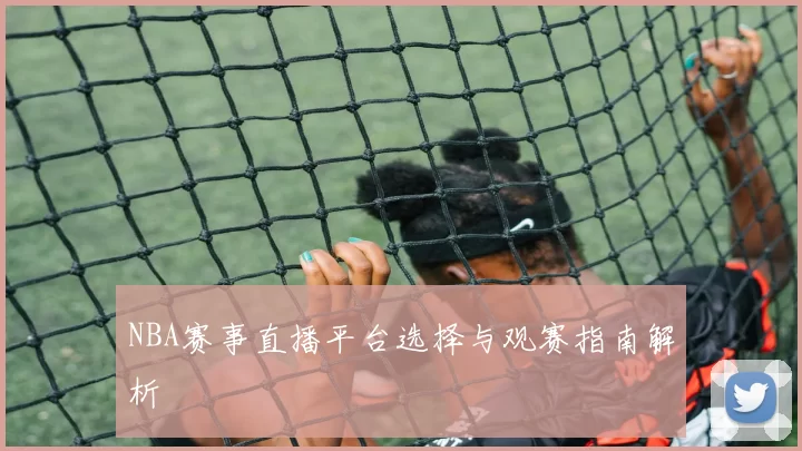 NBA赛事直播平台选择与观赛指南解析