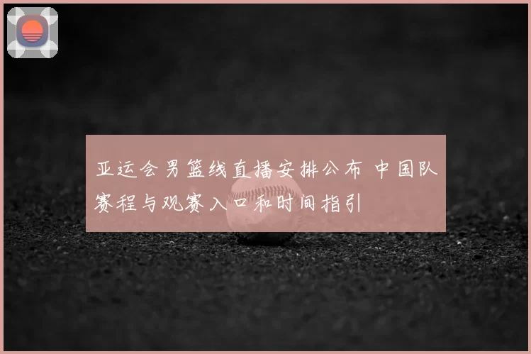 亚运会男篮线直播安排公布 中国队赛程与观赛入口和时间指引