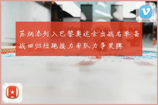 苏炳添列入巴黎奥运会出战名单 备战回归短跑接力率队力争奖牌