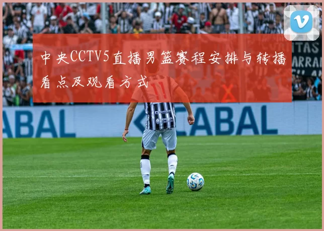 中央CCTV5直播男篮赛程安排与转播看点及观看方式