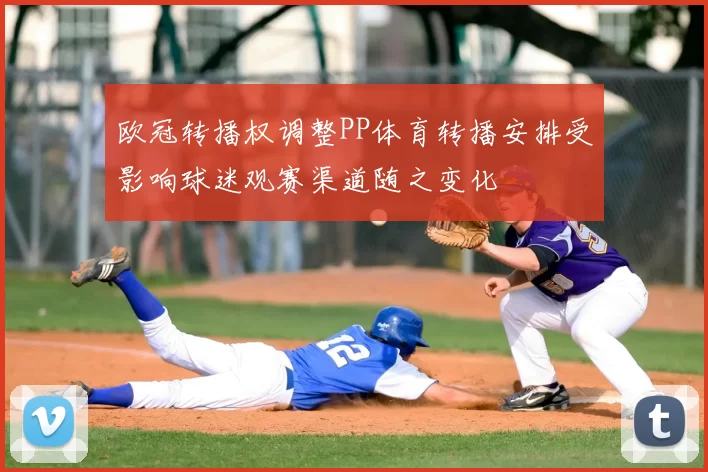 欧冠转播权调整PP体育转播安排受影响球迷观赛渠道随之变化