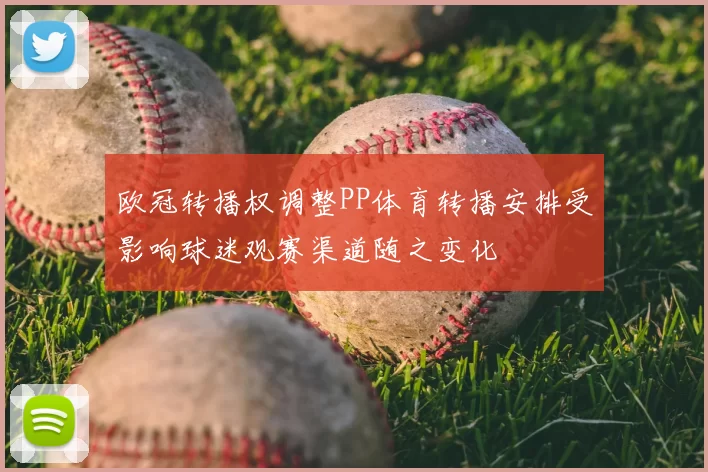 欧冠转播权调整PP体育转播安排受影响球迷观赛渠道随之变化