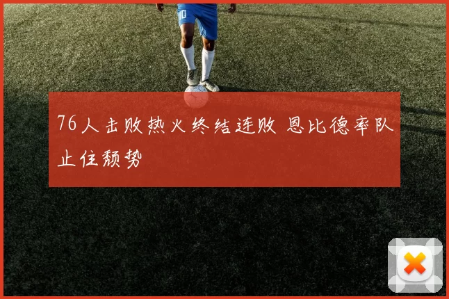 76人击败热火终结连败 恩比德率队止住颓势