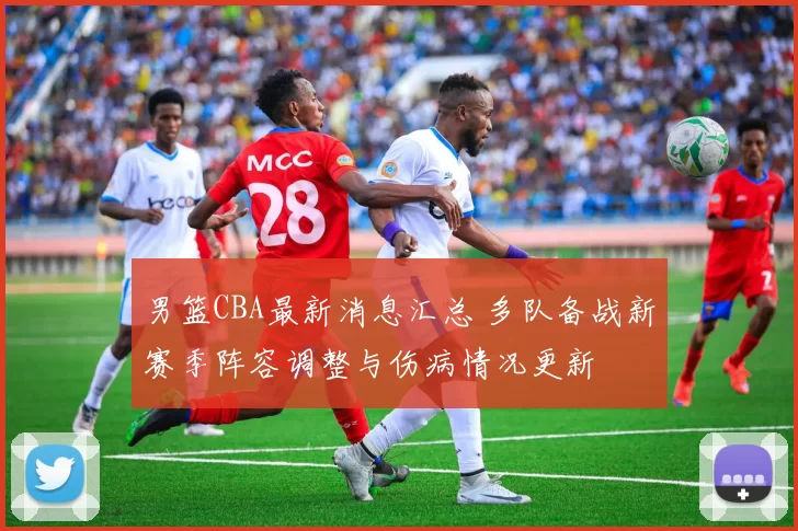 男篮CBA最新消息汇总 多队备战新赛季阵容调整与伤病情况更新