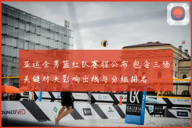 亚运会男篮红队赛程公布 包含三场关键对决影响出线与分组排名