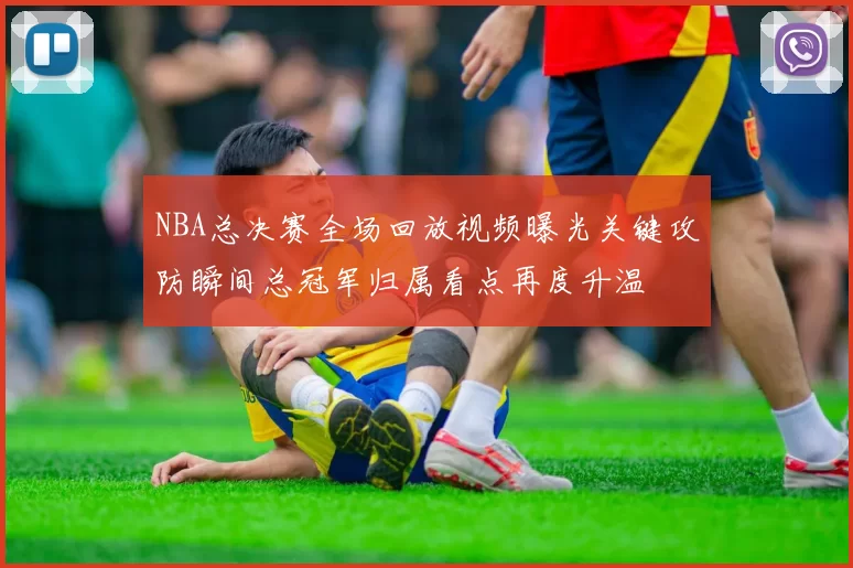 NBA总决赛全场回放视频曝光关键攻防瞬间总冠军归属看点再度升温