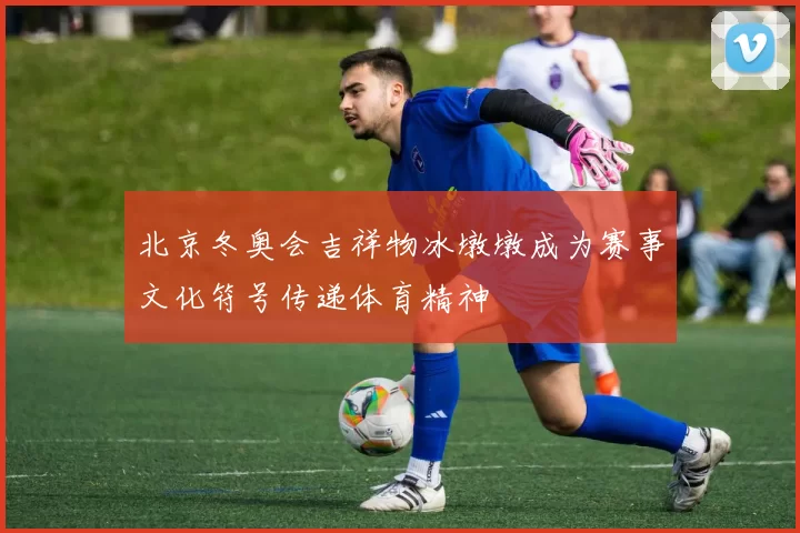 北京冬奥会吉祥物冰墩墩成为赛事文化符号传递体育精神
