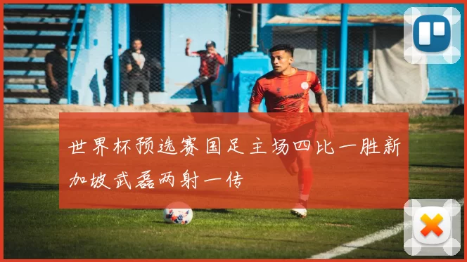 世界杯预选赛国足主场四比一胜新加坡武磊两射一传