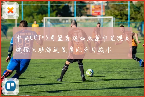 中央CCTV5男篮直播回放集中呈现关键镜头助球迷复盘比分与战术