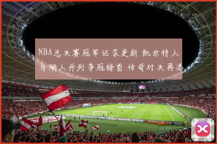 NBA总决赛冠军记录更新 凯尔特人与湖人并列争冠榜首 传奇对决再添看点